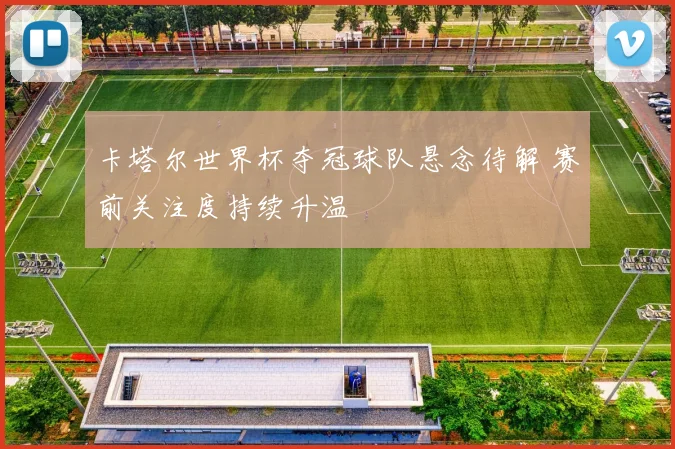 卡塔尔世界杯夺冠球队悬念待解 赛前关注度持续升温