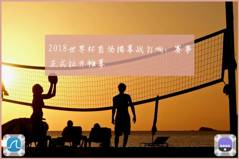 2018世界杯首场揭幕战打响，赛事正式拉开帷幕