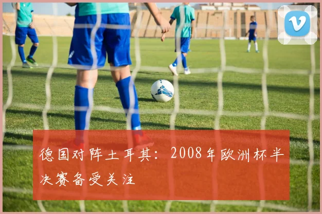 德国对阵土耳其：2008年欧洲杯半决赛备受关注