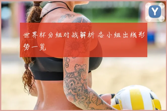世界杯分组对战解析 各小组出线形势一览