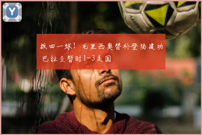 扳回一球!毛里西奥替补登场建功 巴拉圭暂时1-3美国