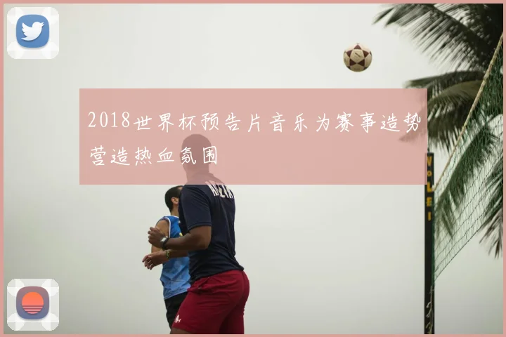 2018世界杯预告片音乐为赛事造势营造热血氛围